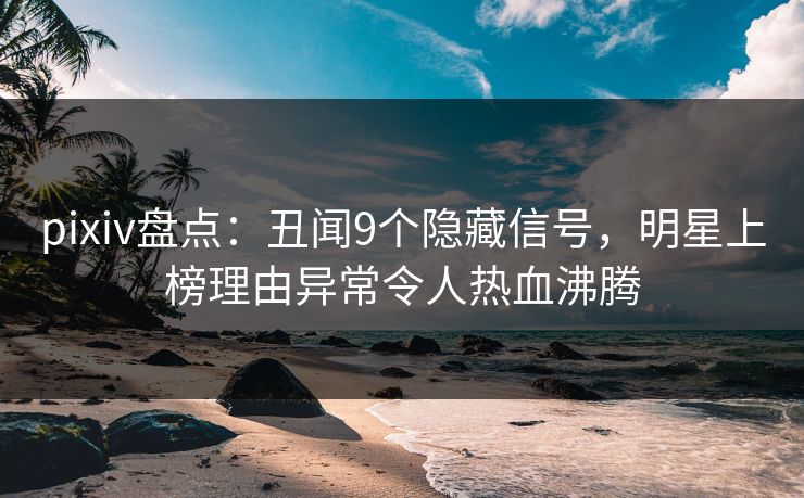 pixiv盘点：丑闻9个隐藏信号，明星上榜理由异常令人热血沸腾