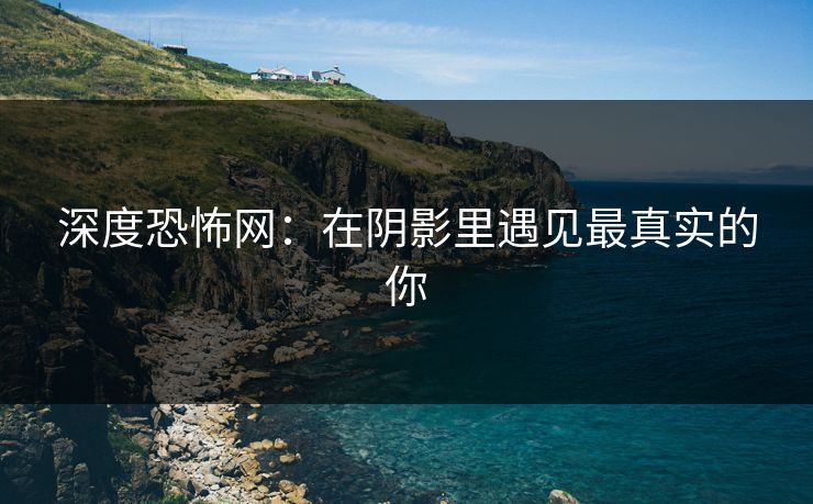 深度恐怖网：在阴影里遇见最真实的你