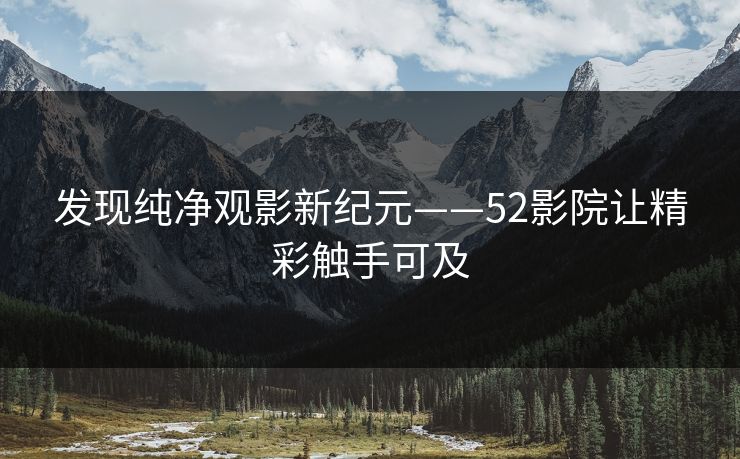 发现纯净观影新纪元——52影院让精彩触手可及