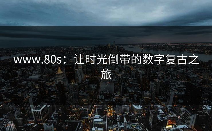 www.80s：让时光倒带的数字复古之旅