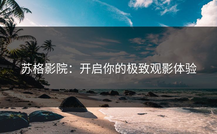 苏格影院：开启你的极致观影体验