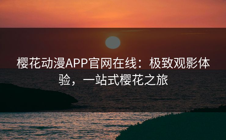 樱花动漫APP官网在线：极致观影体验，一站式樱花之旅