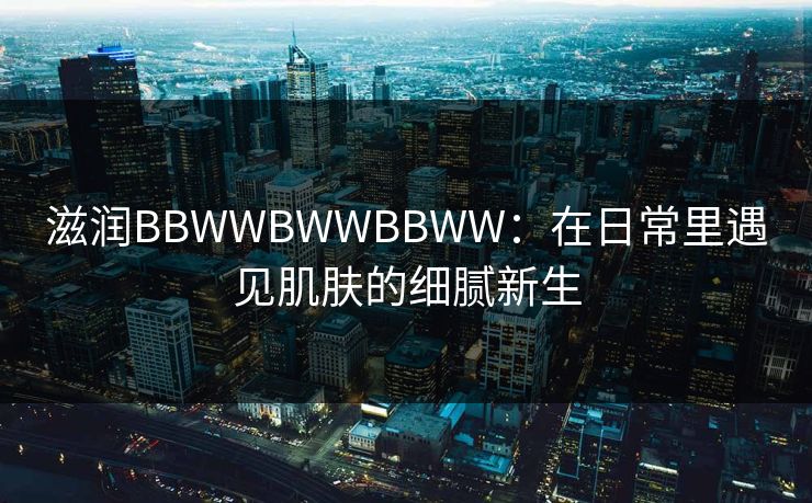 滋润BBWWBWWBBWW：在日常里遇见肌肤的细腻新生
