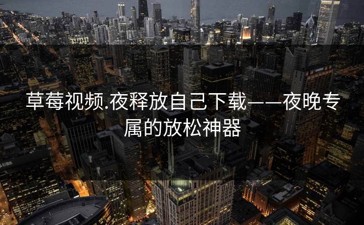 草莓视频.夜释放自己下载——夜晚专属的放松神器