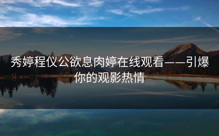 秀婷程仪公欲息肉婷在线观看——引爆你的观影热情