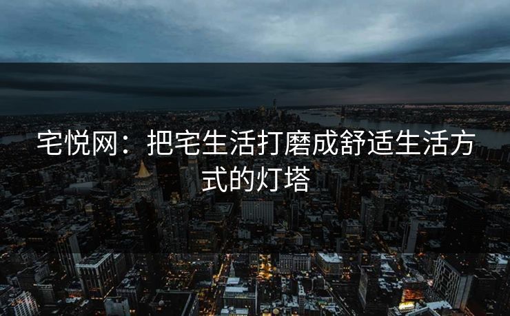 宅悦网：把宅生活打磨成舒适生活方式的灯塔