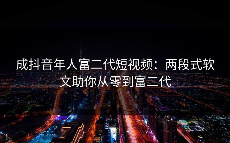 成抖音年人富二代短视频：两段式软文助你从零到富二代