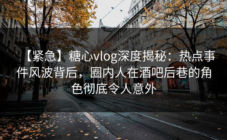 【紧急】糖心vlog深度揭秘：热点事件风波背后，圈内人在酒吧后巷的角色彻底令人意外