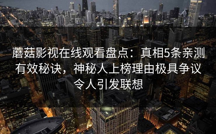 蘑菇影视在线观看盘点：真相5条亲测有效秘诀，神秘人上榜理由极具争议令人引发联想