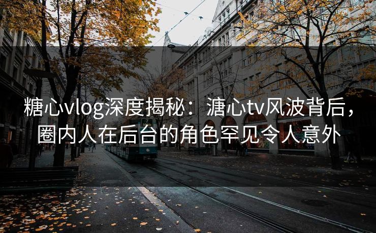糖心vlog深度揭秘：溏心tv风波背后，圈内人在后台的角色罕见令人意外