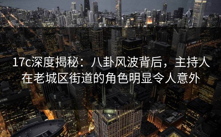 17c深度揭秘：八卦风波背后，主持人在老城区街道的角色明显令人意外