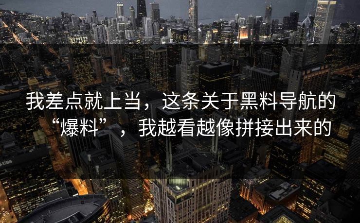 我差点就上当，这条关于黑料导航的“爆料”，我越看越像拼接出来的