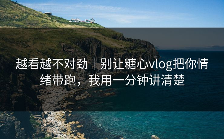 越看越不对劲｜别让糖心vlog把你情绪带跑，我用一分钟讲清楚