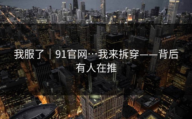 我服了｜91官网…我来拆穿——背后有人在推