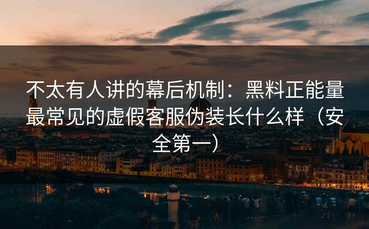 不太有人讲的幕后机制：黑料正能量最常见的虚假客服伪装长什么样（安全第一）