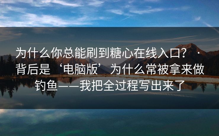 为什么你总能刷到糖心在线入口？ · 背后是‘电脑版’为什么常被拿来做钓鱼——我把全过程写出来了