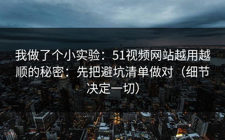 我做了个小实验：51视频网站越用越顺的秘密：先把避坑清单做对（细节决定一切）