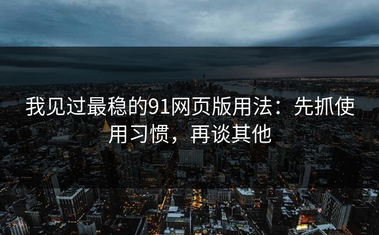 我见过最稳的91网页版用法：先抓使用习惯，再谈其他