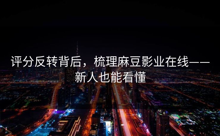 评分反转背后，梳理麻豆影业在线——新人也能看懂