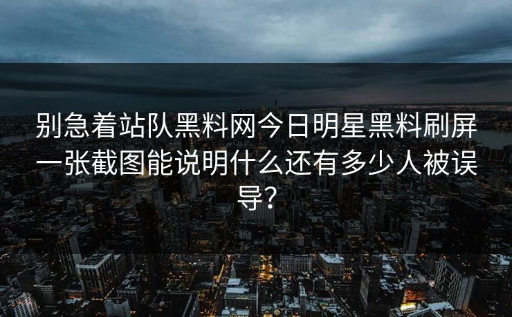 别急着站队黑料网今日明星黑料刷屏一张截图能说明什么还有多少人被误导？