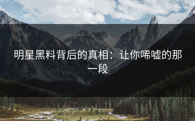 明星黑料背后的真相：让你唏嘘的那一段