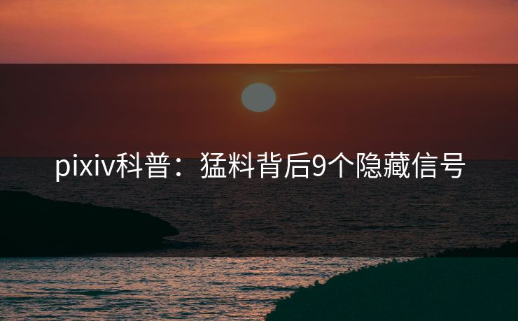 pixiv科普：猛料背后9个隐藏信号