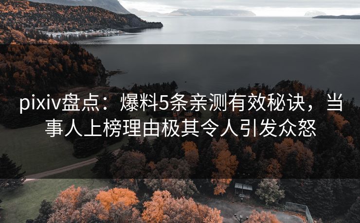 pixiv盘点:爆料5条亲测有效秘诀,当事人上榜理由极其令人引发众怒