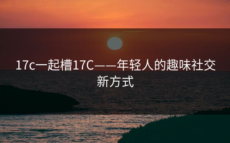 17c一起槽17C——年轻人的趣味社交新方式