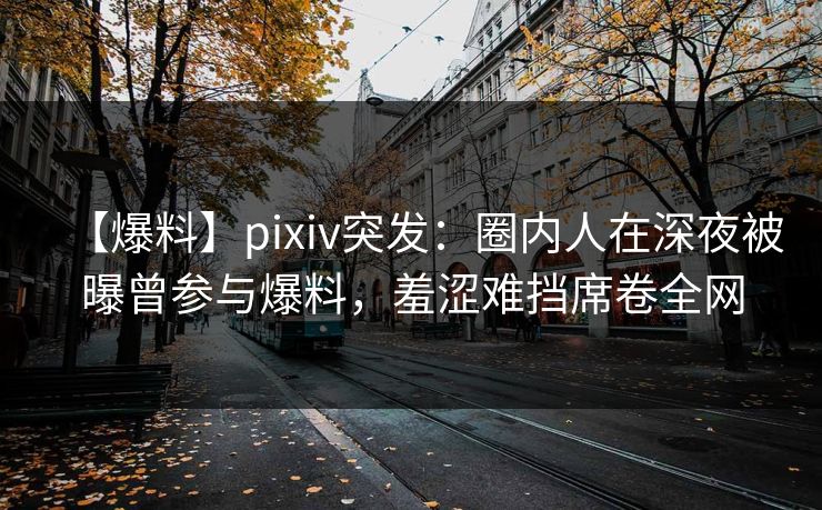 【爆料】pixiv突发:圈内人在深夜被曝曾参与爆料,羞涩难挡席卷全网
