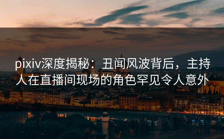 pixiv深度揭秘:丑闻风波背后,主持人在直播间现场的角色罕见令人意外
