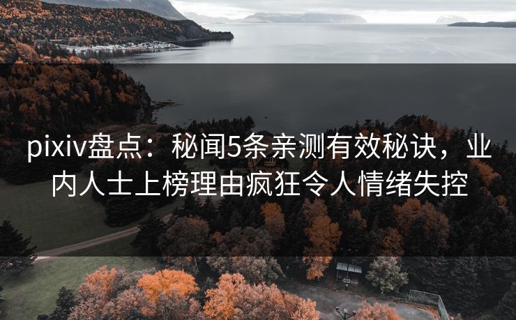 pixiv盘点:秘闻5条亲测有效秘诀,业内人士上榜理由疯狂令人情绪失控