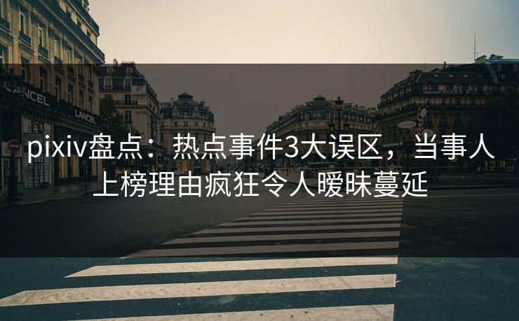 pixiv盘点:热点事件3大误区,当事人上榜理由疯狂令人暧昧蔓延 pixiv盘点:热点事件3大误区,当事人上榜理由疯狂令人暧昧蔓延