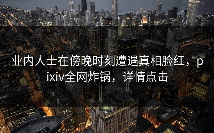 业内人士在傍晚时刻遭遇真相脸红，pixiv全网炸锅，详情点击