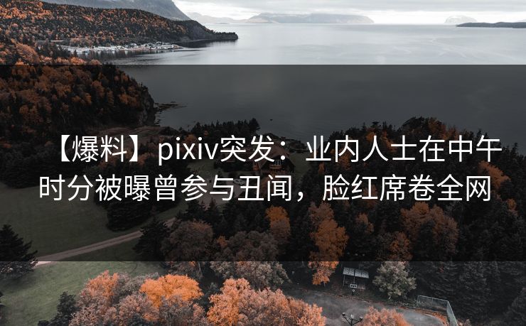 【爆料】pixiv突发:业内人士在中午时分被曝曾参与丑闻,脸红席卷全网