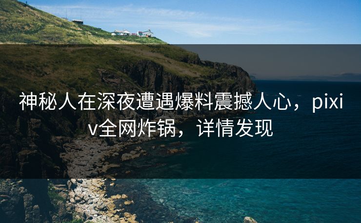 神秘人在深夜遭遇爆料震撼人心,pixiv全网炸锅,详情发现