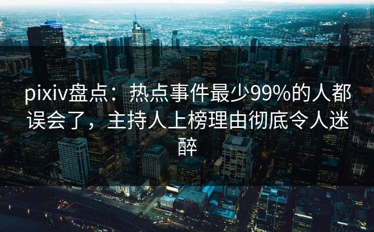 pixiv盘点:热点事件最少99%的人都误会了,主持人上榜理由彻底令人迷醉
