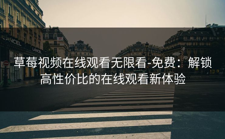 草莓视频在线观看无限看-免费:解锁高性价比的在线观看新体验
