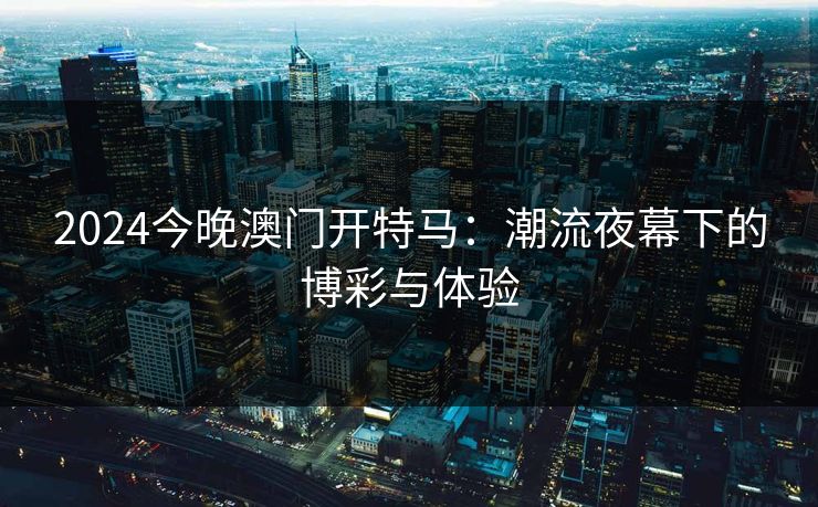 2024今晚澳门开特马:潮流夜幕下的博彩与体验