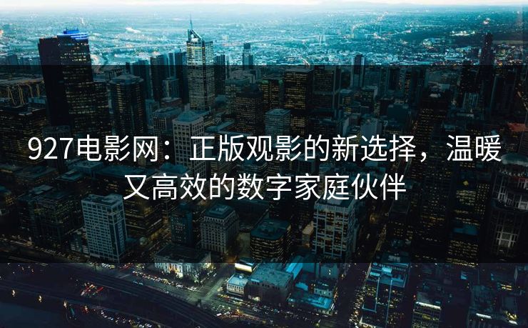 927电影网：正版观影的新选择，温暖又高效的数字家庭伙伴