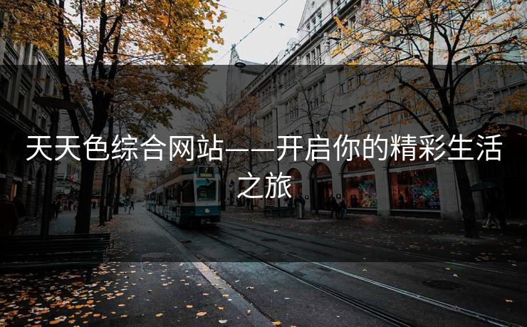天天色综合网站——开启你的精彩生活之旅