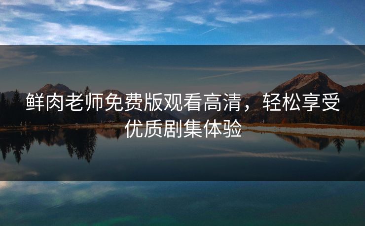 鲜肉老师免费版观看高清，轻松享受优质剧集体验