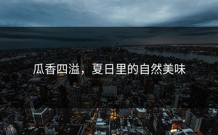 瓜香四溢,夏日里的自然美味 瓜香四溢,夏日里的自然美味