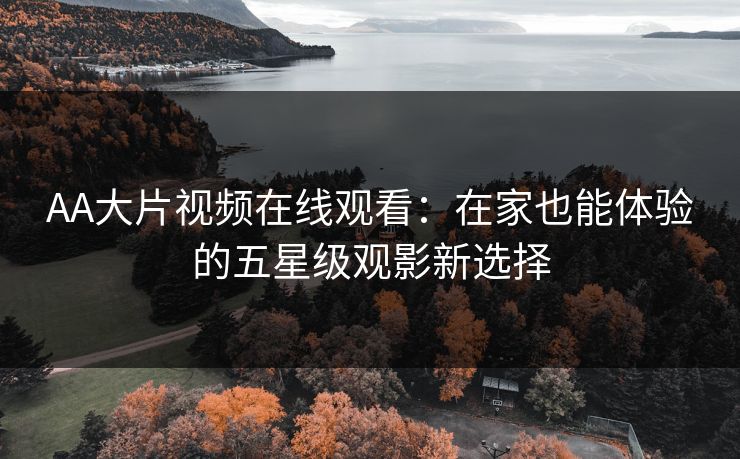 AA大片视频在线观看：在家也能体验的五星级观影新选择