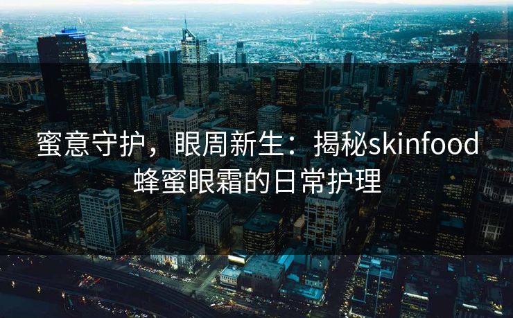 蜜意守护,眼周新生:揭秘skinfood蜂蜜眼霜的日常护理 蜜意守护,眼周新生:揭秘skinfood蜂蜜眼霜的日常护理