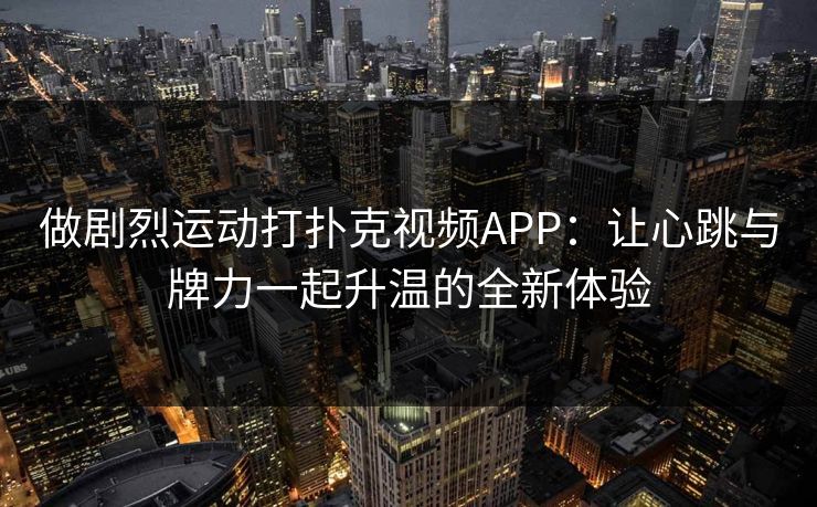 做剧烈运动打扑克视频APP:让心跳与牌力一起升温的全新体验 做剧烈运动打扑克视频APP:让心跳与牌力一起升温的全新体验