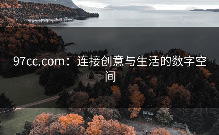 97cc.com:连接创意与生活的数字空间 97cc.com:连接创意与生活的数字空间