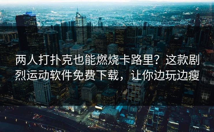 两人打扑克也能燃烧卡路里？这款剧烈运动软件免费下载，让你边玩边瘦