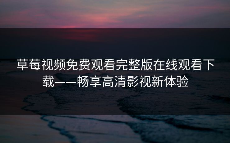 草莓视频免费观看完整版在线观看下载——畅享高清影视新体验 草莓视频免费观看完整版在线观看下载——畅享高清影视新体验