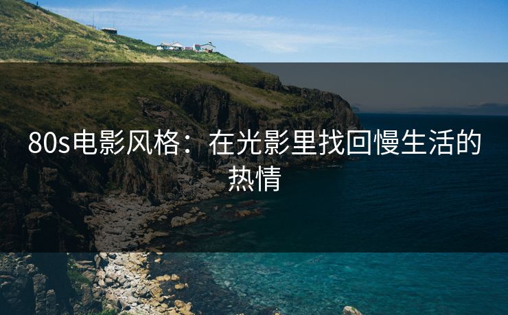 80s电影风格:在光影里找回慢生活的热情 80s电影风格:在光影里找回慢生活的热情