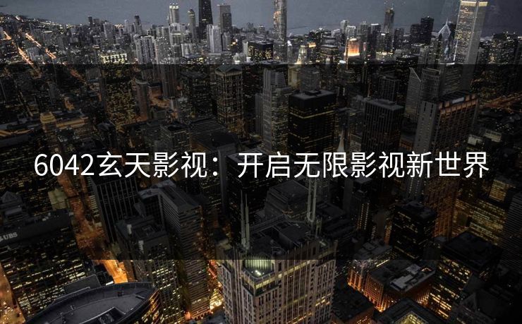 6042玄天影视:开启无限影视新世界 6042玄天影视:开启无限影视新世界